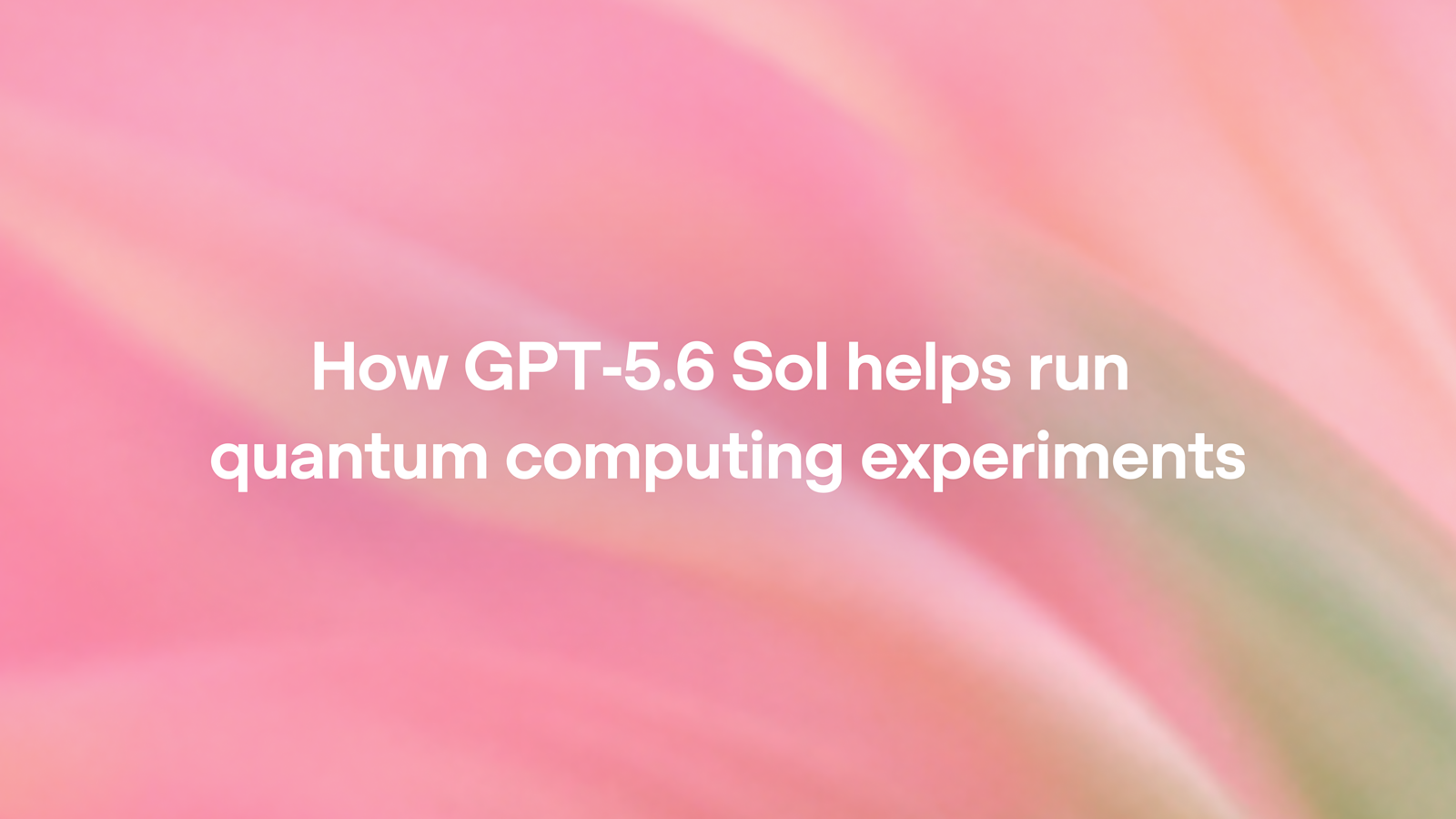 Blurred pink, coral, and tan gradient with white text reading “How GPT-5.6 Sol helps run quantum computing experiments.”